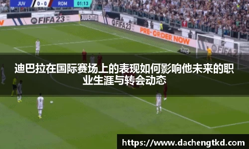 迪巴拉在国际赛场上的表现如何影响他未来的职业生涯与转会动态