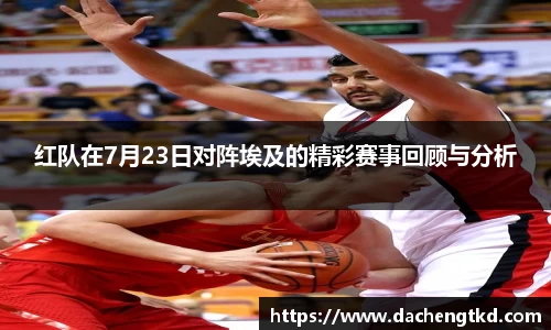 红队在7月23日对阵埃及的精彩赛事回顾与分析