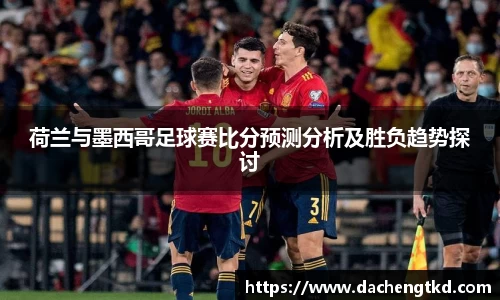 荷兰与墨西哥足球赛比分预测分析及胜负趋势探讨