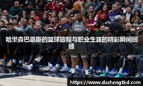 哈里森巴恩斯的篮球旅程与职业生涯的精彩瞬间回顾