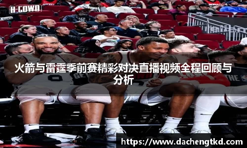 火箭与雷霆季前赛精彩对决直播视频全程回顾与分析